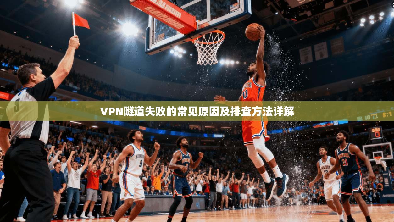 VPN隧道失败的常见原因及排查方法详解