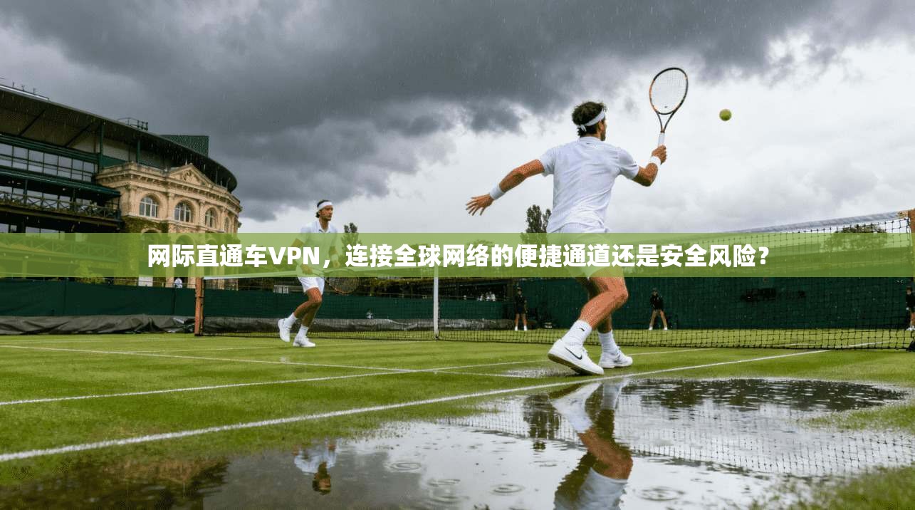 网际直通车VPN，连接全球网络的便捷通道还是安全风险？