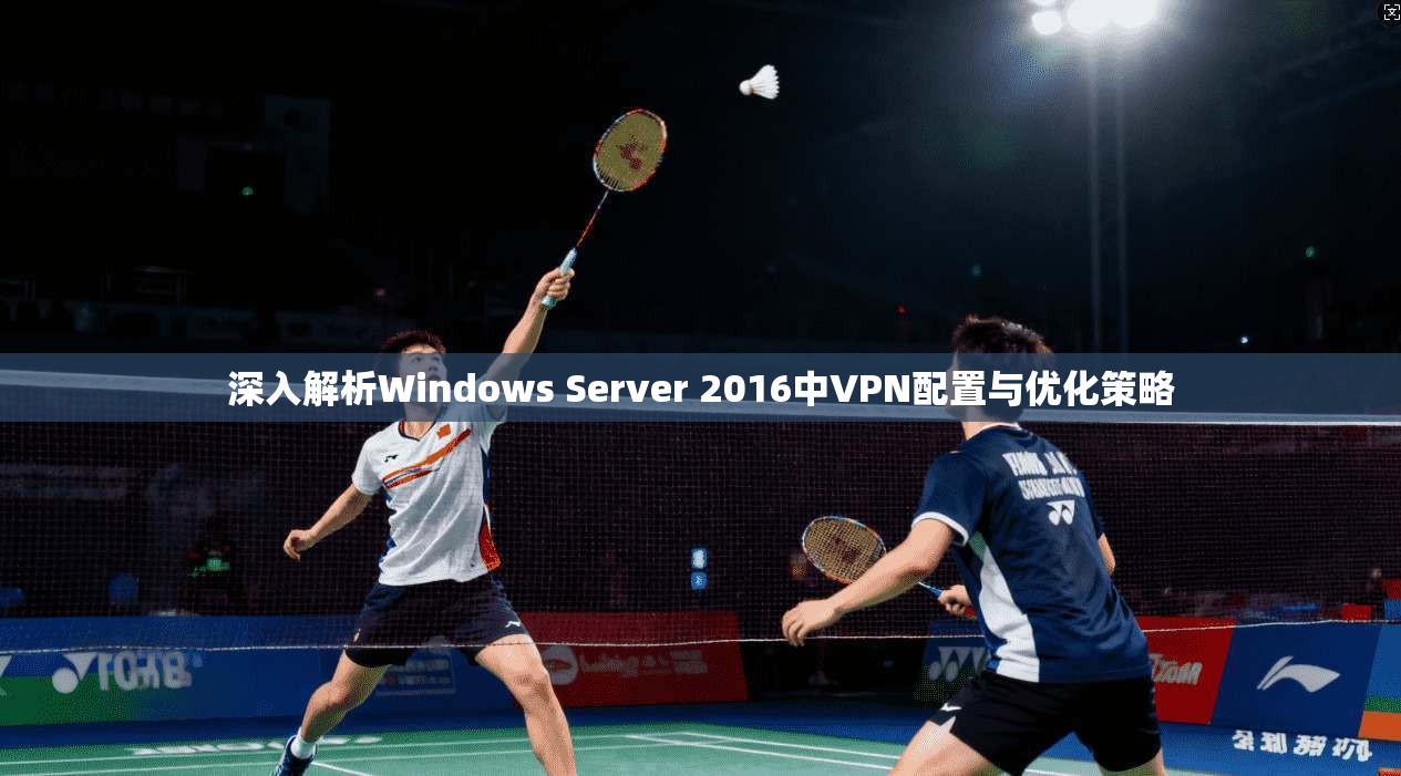 深入解析Windows Server 2016中VPN配置与优化策略
