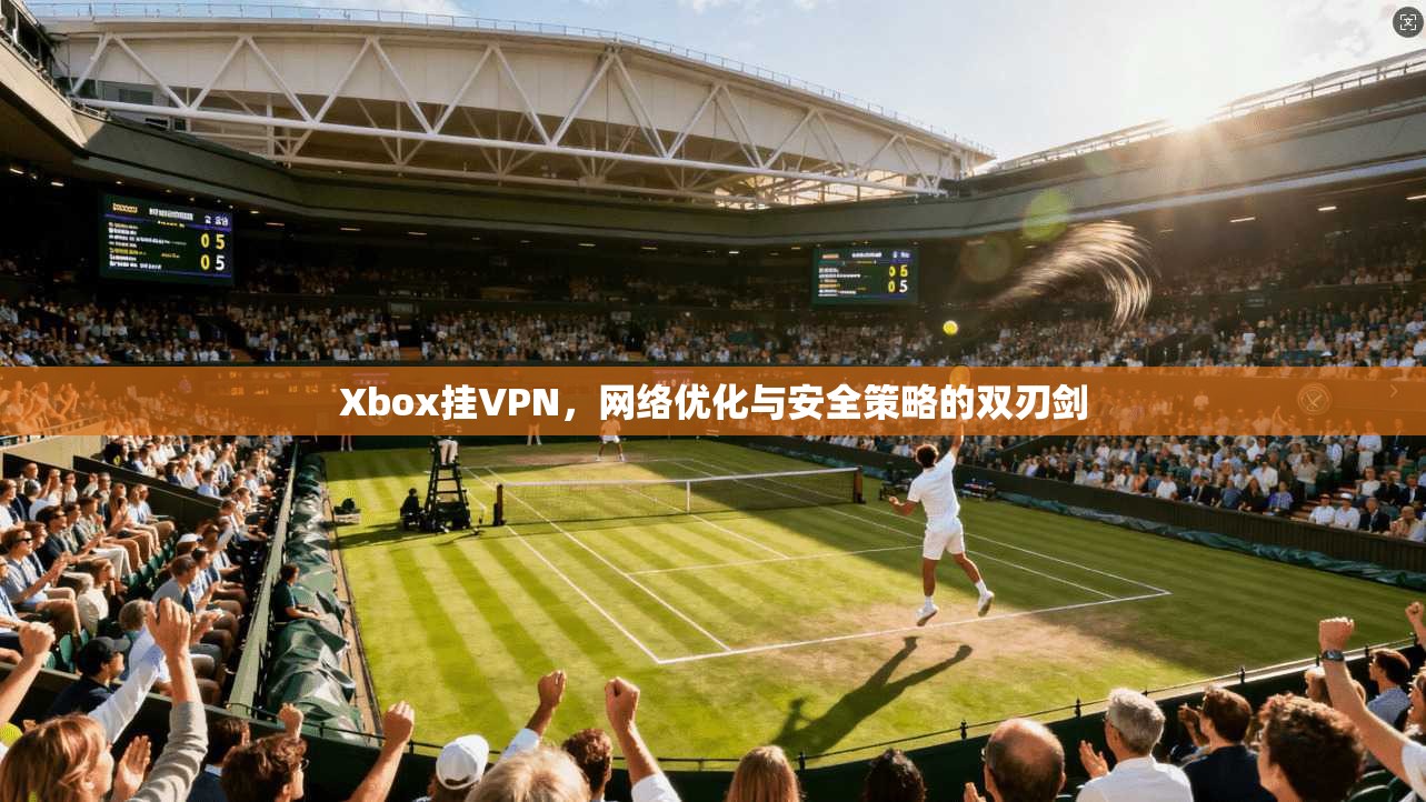 Xbox挂VPN，网络优化与安全策略的双刃剑