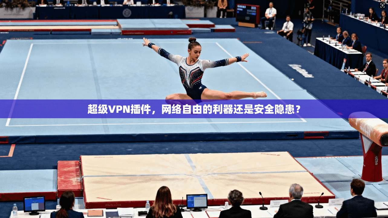超级VPN插件，网络自由的利器还是安全隐患？