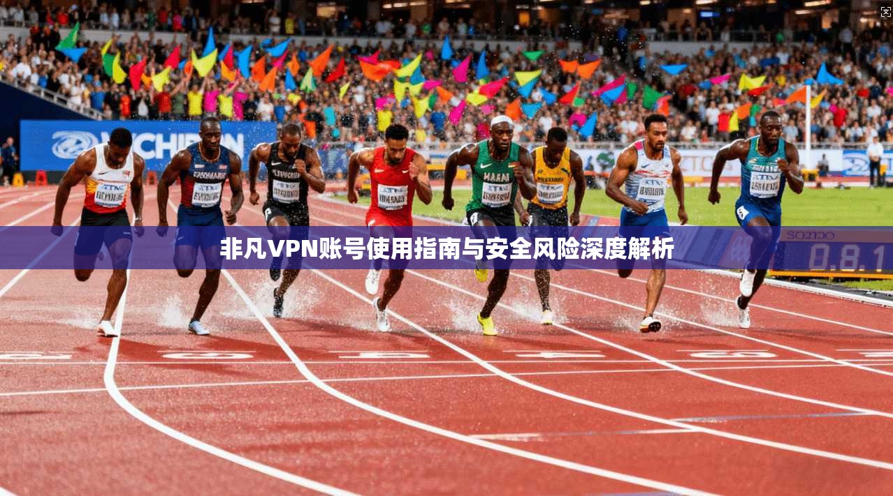 非凡VPN账号使用指南与安全风险深度解析