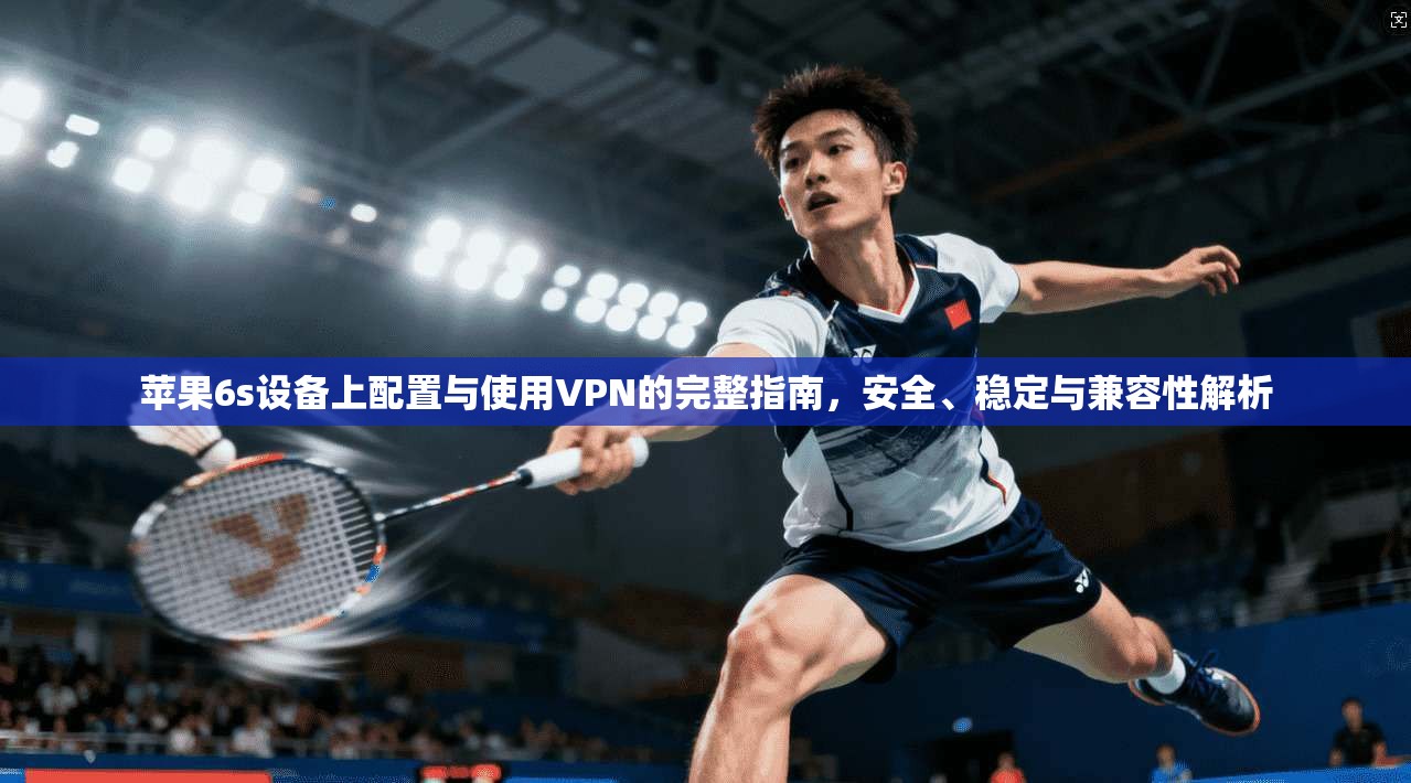 苹果6s设备上配置与使用VPN的完整指南，安全、稳定与兼容性解析