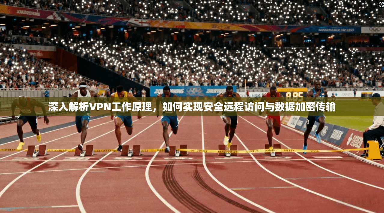 深入解析VPN工作原理，如何实现安全远程访问与数据加密传输