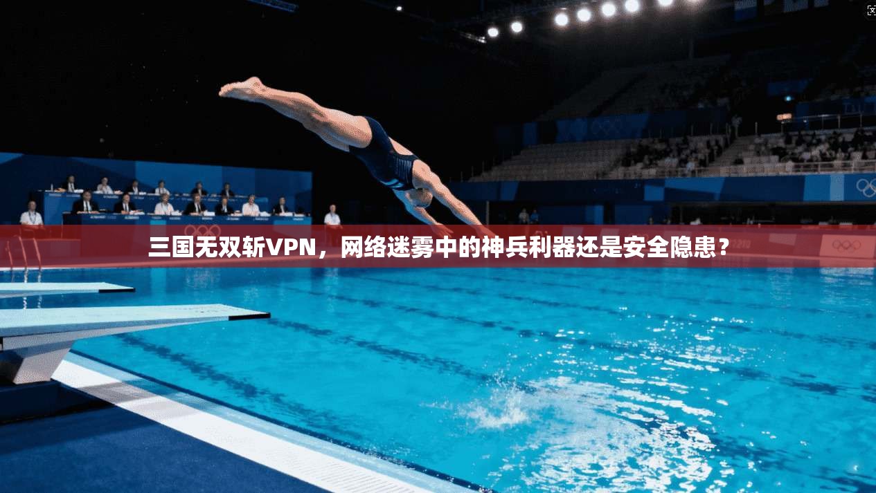 三国无双斩VPN，网络迷雾中的神兵利器还是安全隐患？