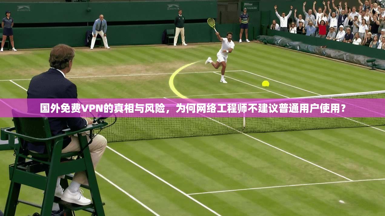 国外免费VPN的真相与风险，为何网络工程师不建议普通用户使用？