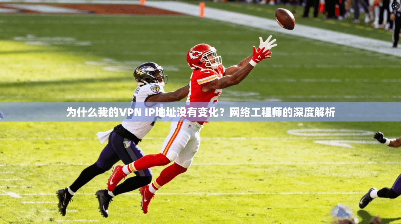 为什么我的VPN IP地址没有变化？网络工程师的深度解析