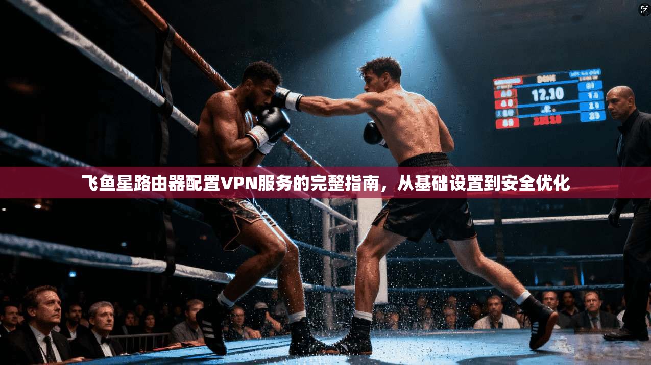 飞鱼星路由器配置VPN服务的完整指南,从基础设置到安全优化 飞鱼星路由器配置VPN服务的完整指南,从基础设置到安全优化