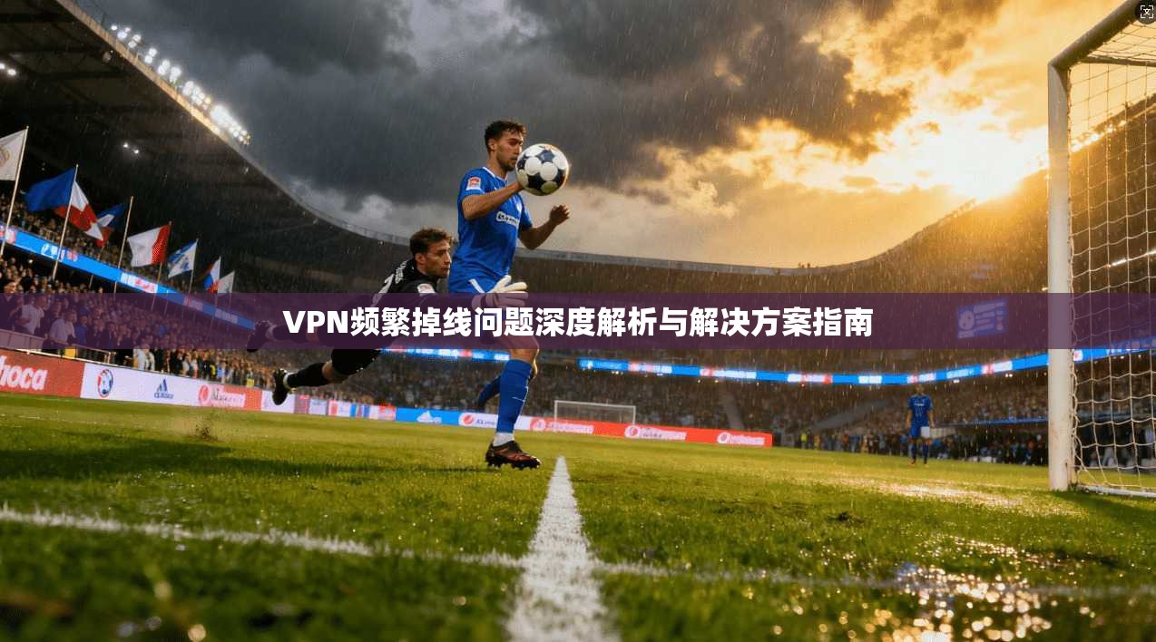 VPN频繁掉线问题深度解析与解决方案指南