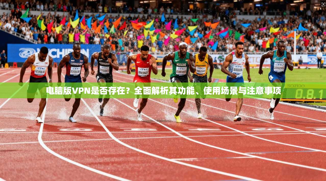 电脑版VPN是否存在？全面解析其功能、使用场景与注意事项