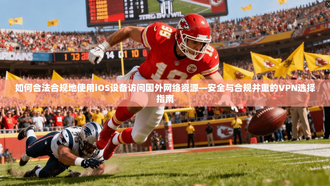 如何合法合规地使用iOS设备访问国外网络资源—安全与合规并重的VPN选择指南