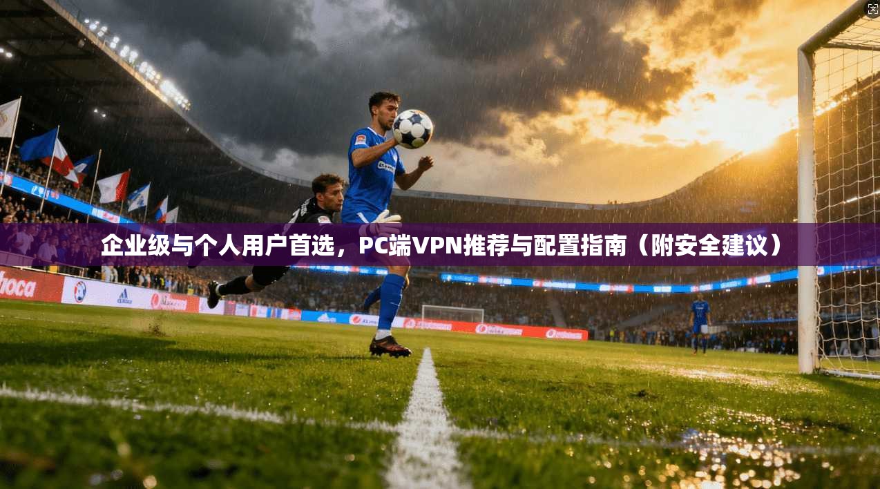 企业级与个人用户首选，PC端VPN推荐与配置指南（附安全建议）