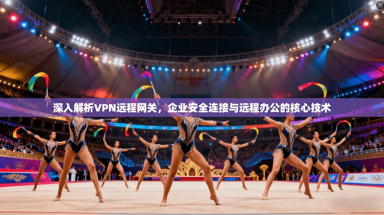 深入解析VPN远程网关，企业安全连接与远程办公的核心技术