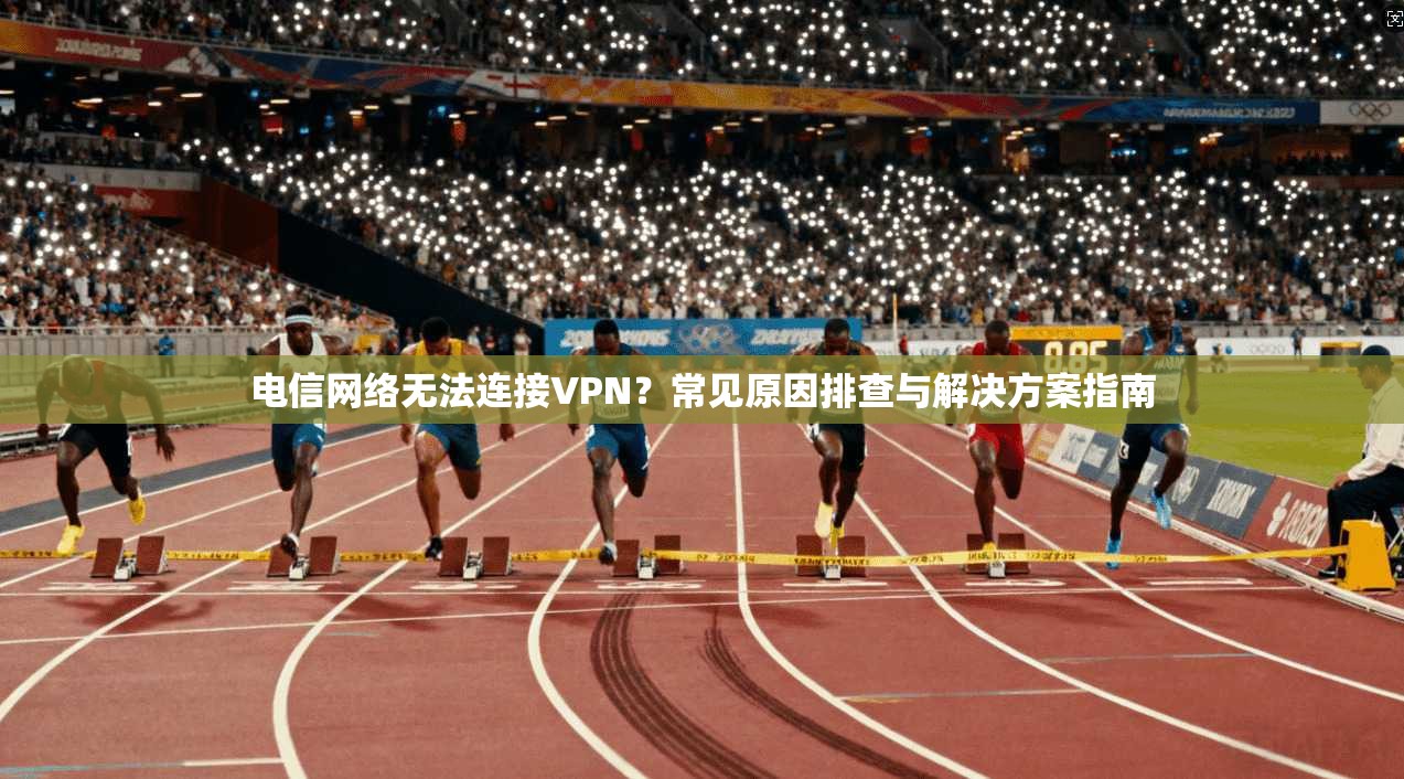 电信网络无法连接VPN？常见原因排查与解决方案指南