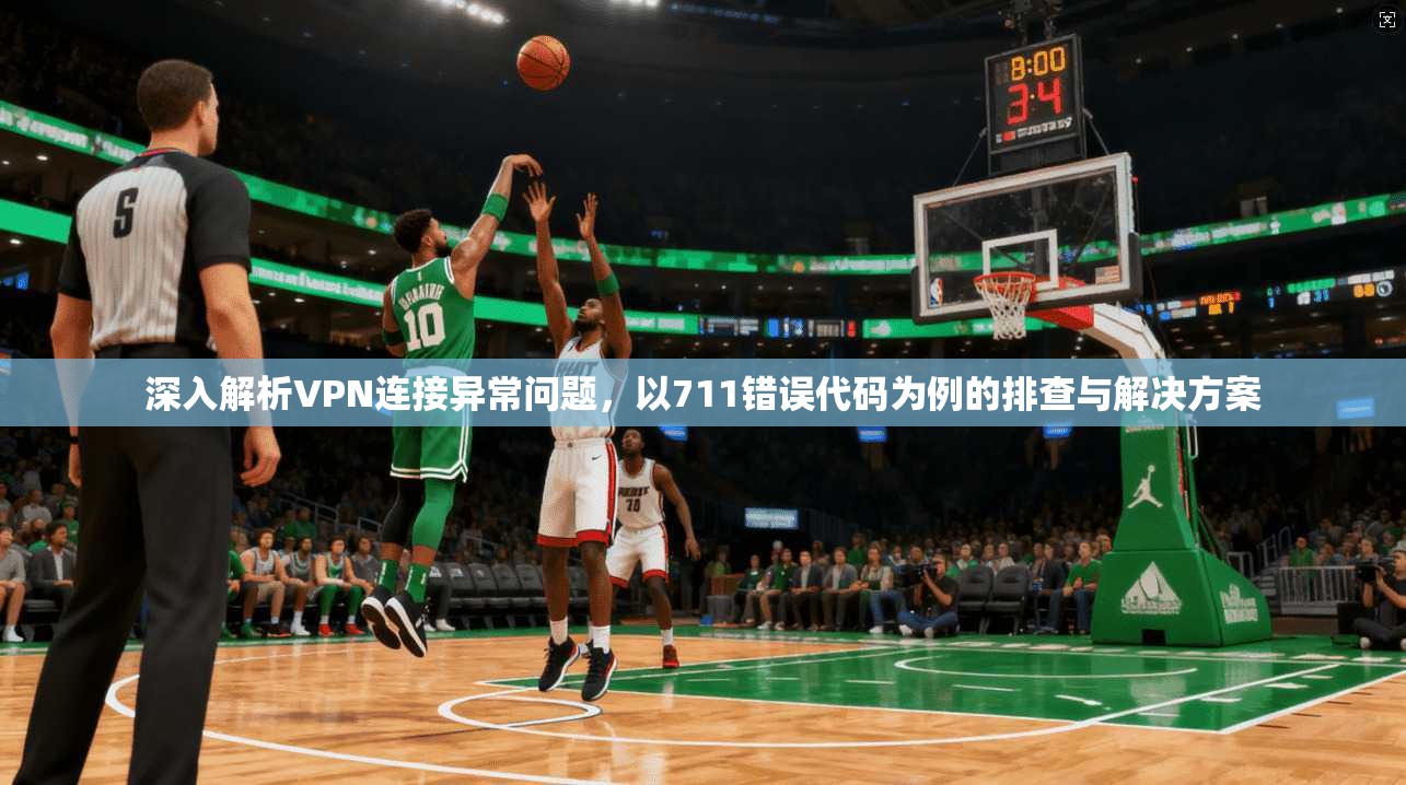 深入解析VPN连接异常问题，以711错误代码为例的排查与解决方案