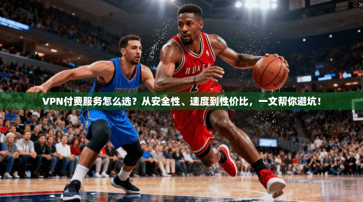 VPN付费服务怎么选？从安全性、速度到性价比，一文帮你避坑！