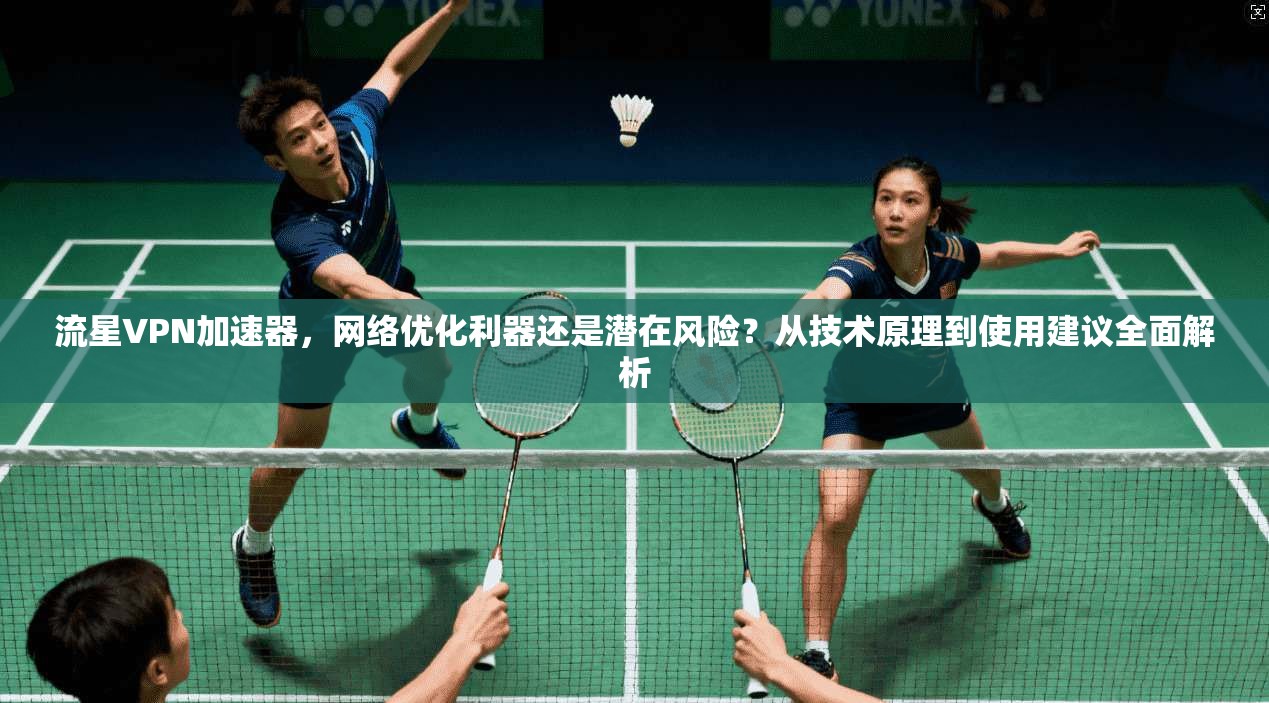 流星VPN加速器，网络优化利器还是潜在风险？从技术原理到使用建议全面解析