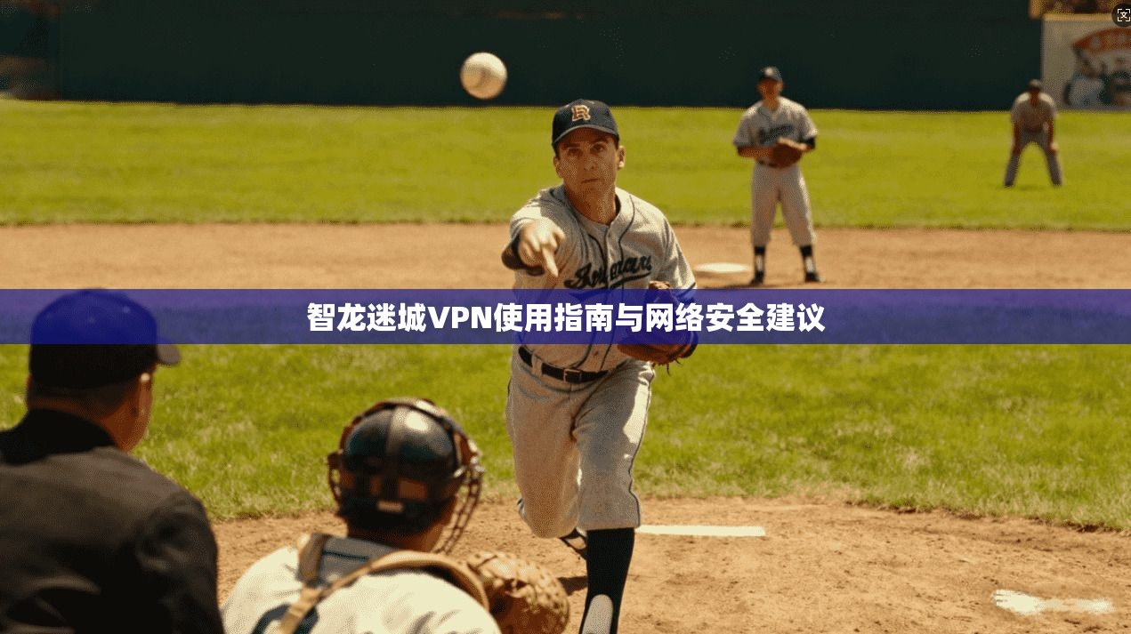 智龙迷城VPN使用指南与网络安全建议
