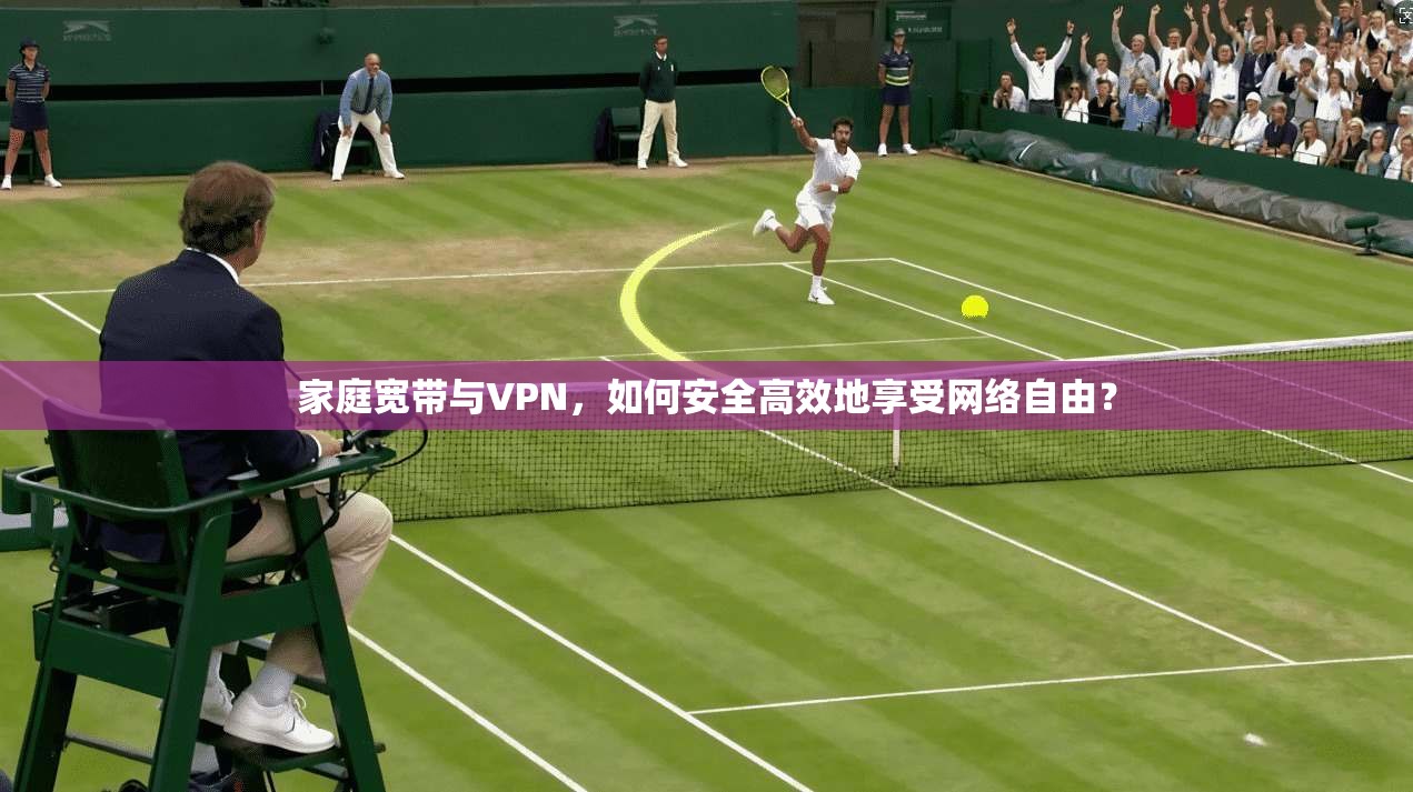 家庭宽带与VPN，如何安全高效地享受网络自由？