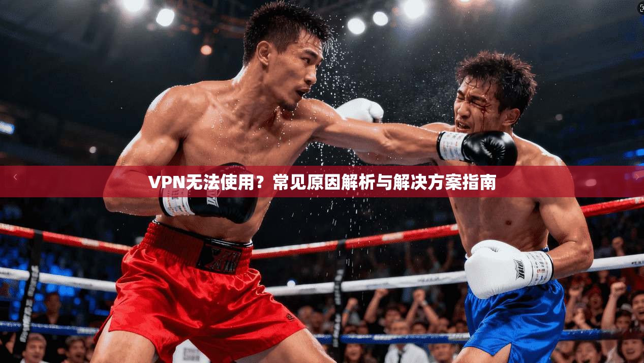 VPN无法使用？常见原因解析与解决方案指南