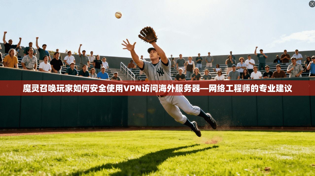 魔灵召唤玩家如何安全使用VPN访问海外服务器—网络工程师的专业建议