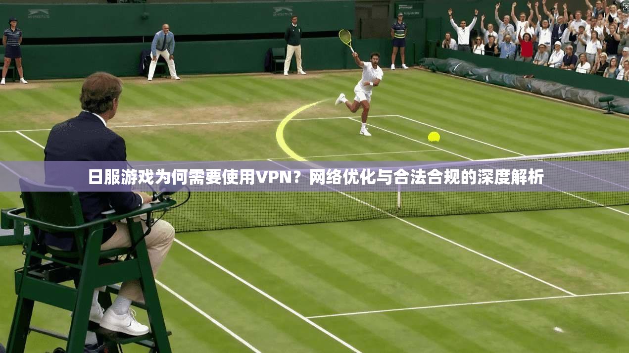 日服游戏为何需要使用VPN？网络优化与合法合规的深度解析