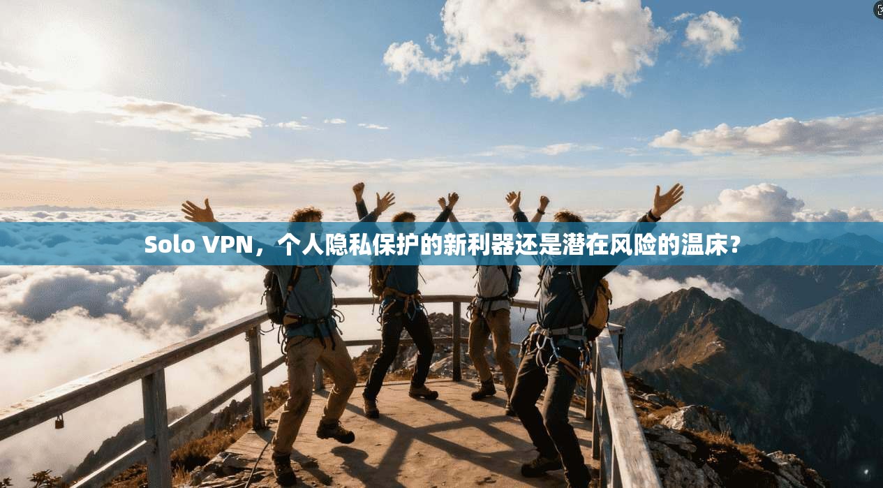 Solo VPN，个人隐私保护的新利器还是潜在风险的温床？