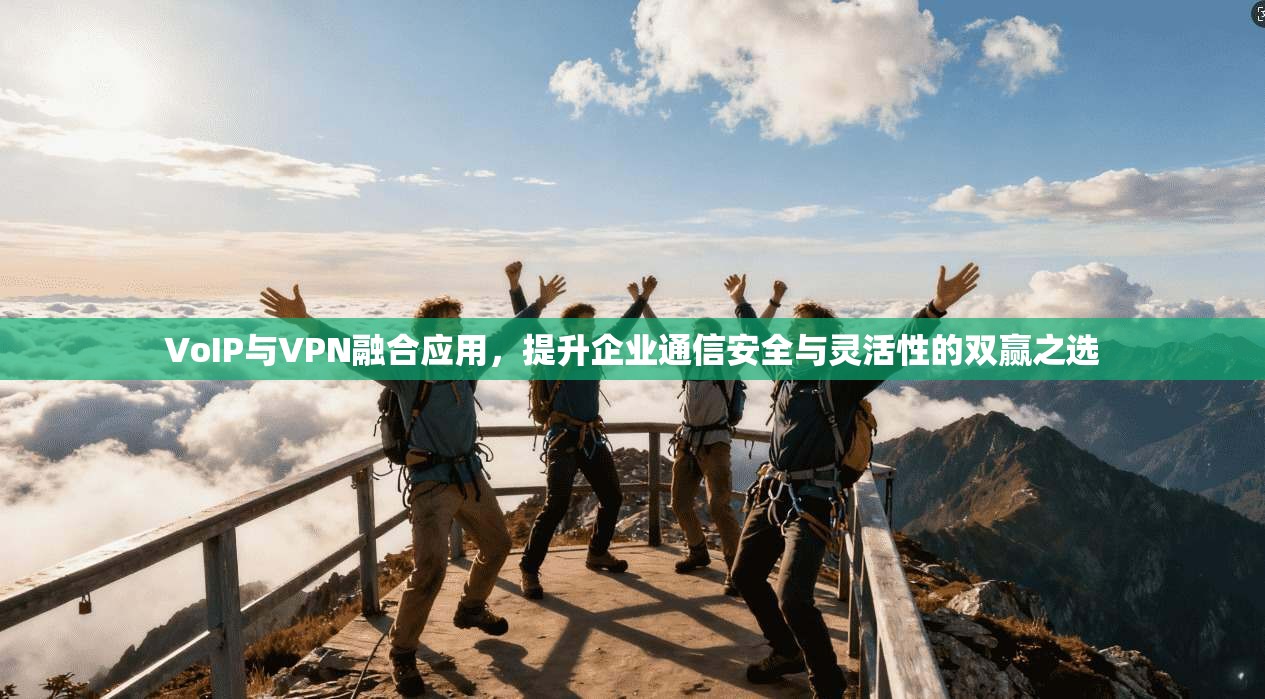 VoIP与VPN融合应用，提升企业通信安全与灵活性的双赢之选
