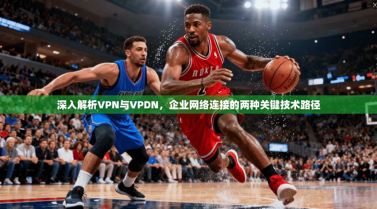 深入解析VPN与VPDN，企业网络连接的两种关键技术路径