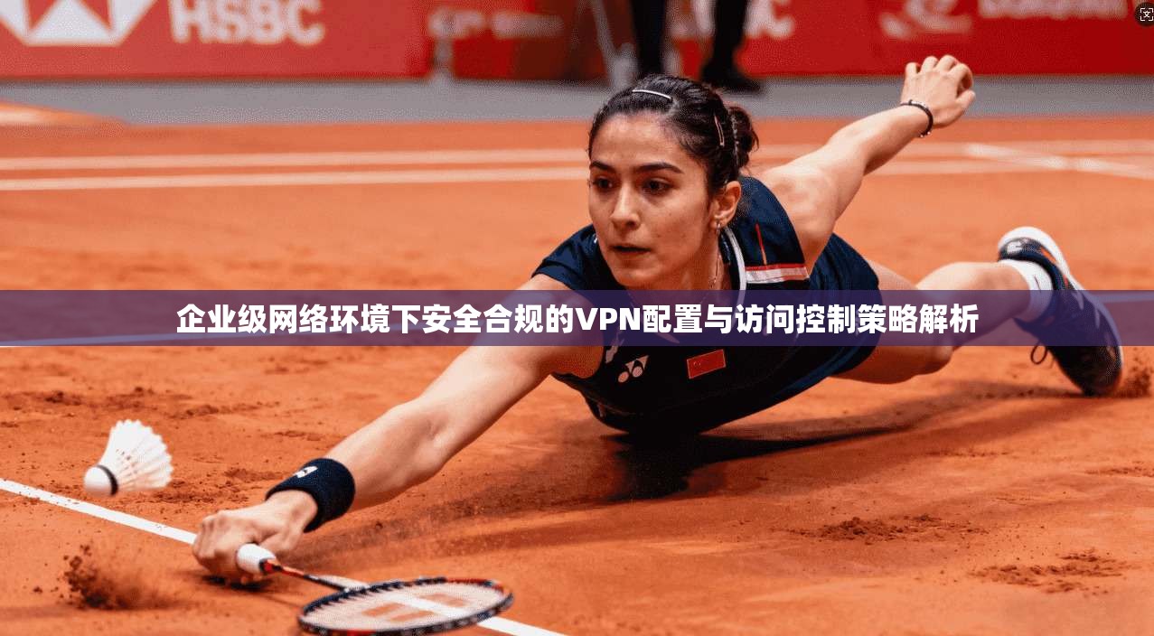 企业级网络环境下安全合规的VPN配置与访问控制策略解析