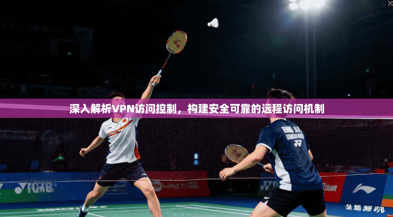 深入解析VPN访问控制，构建安全可靠的远程访问机制