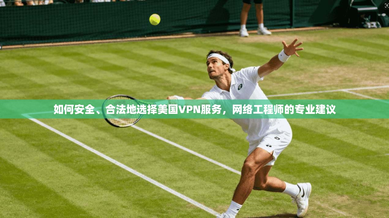 如何安全、合法地选择美国VPN服务，网络工程师的专业建议