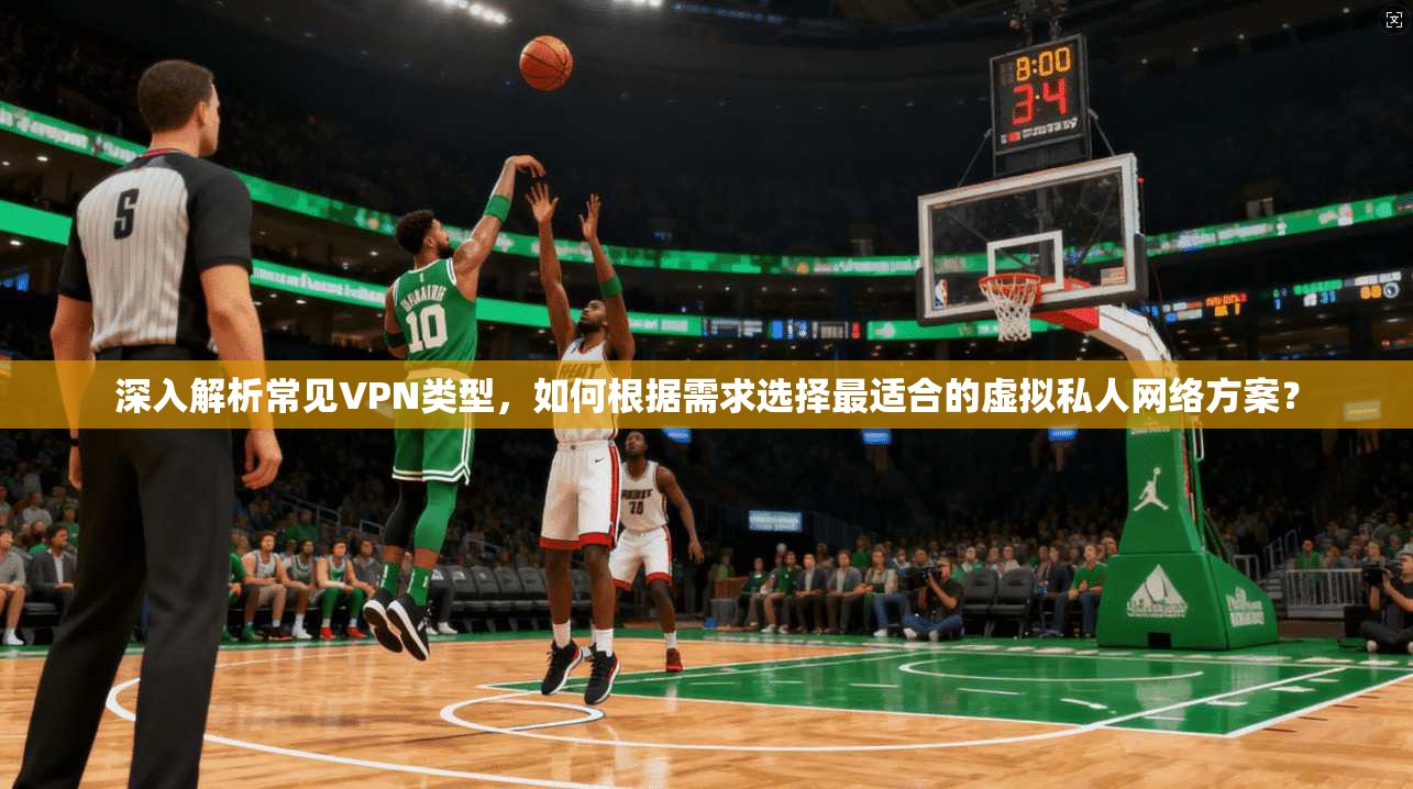 深入解析常见VPN类型，如何根据需求选择最适合的虚拟私人网络方案？