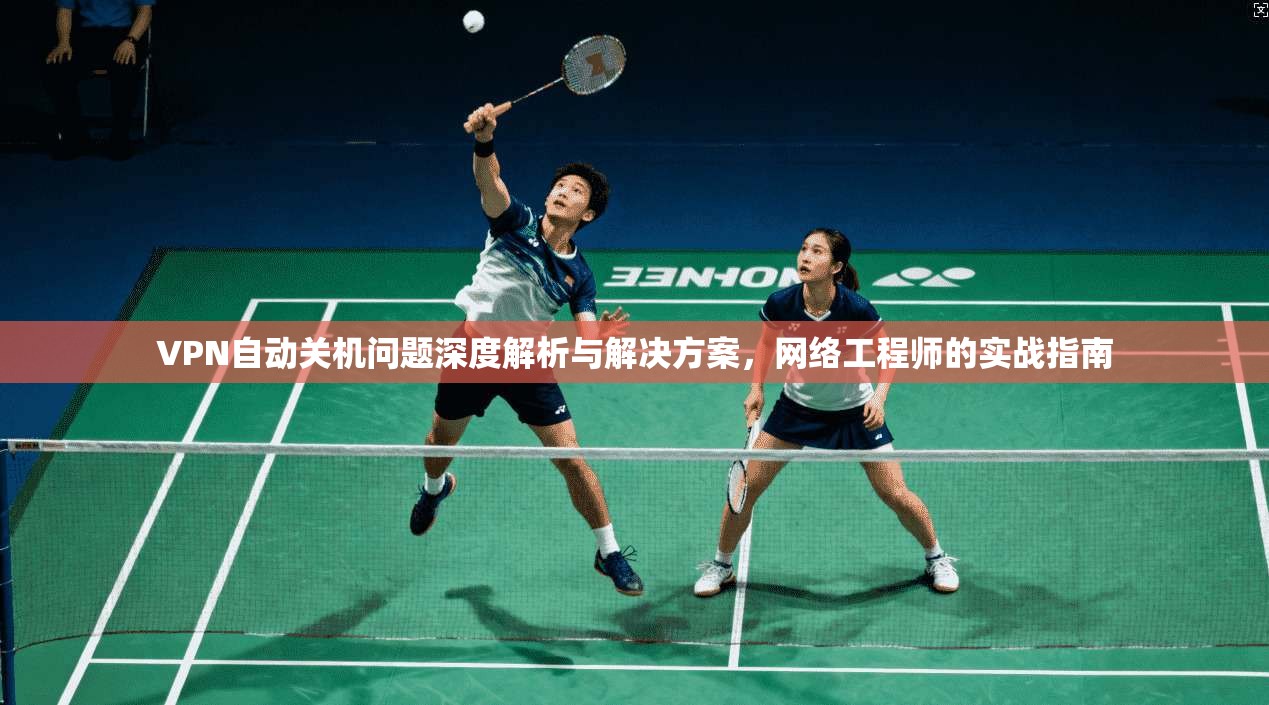 VPN自动关机问题深度解析与解决方案，网络工程师的实战指南