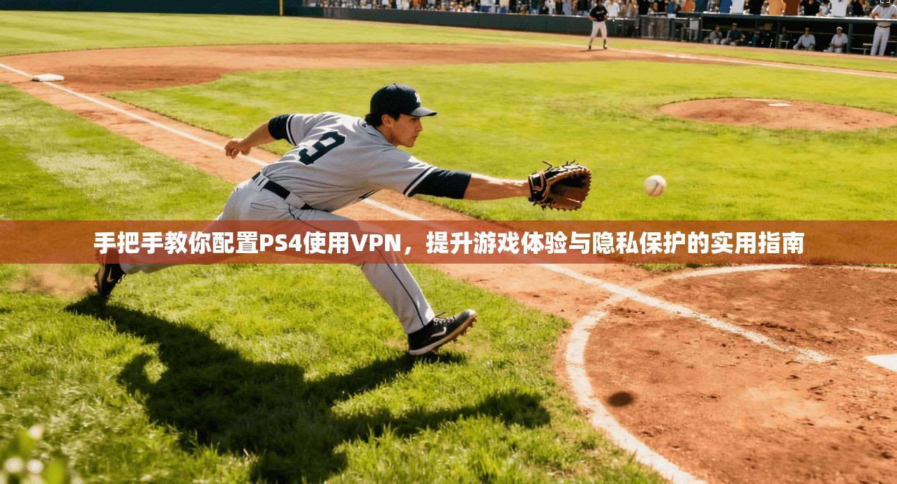 手把手教你配置PS4使用VPN，提升游戏体验与隐私保护的实用指南