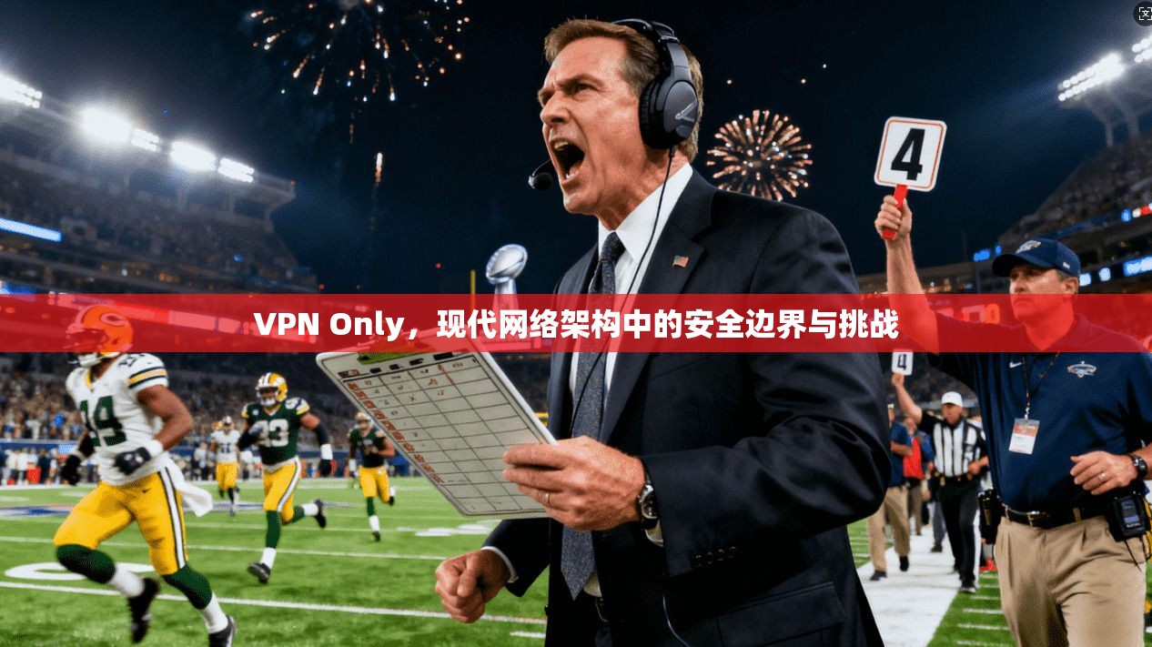 VPN Only，现代网络架构中的安全边界与挑战