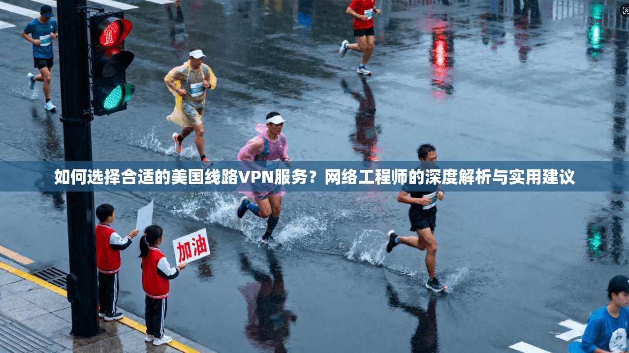 如何选择合适的美国线路VPN服务？网络工程师的深度解析与实用建议