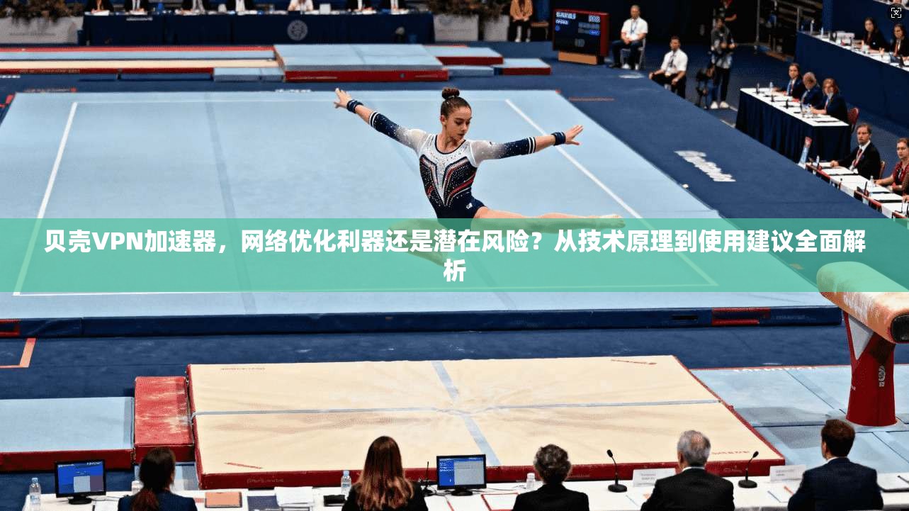 贝壳VPN加速器，网络优化利器还是潜在风险？从技术原理到使用建议全面解析
