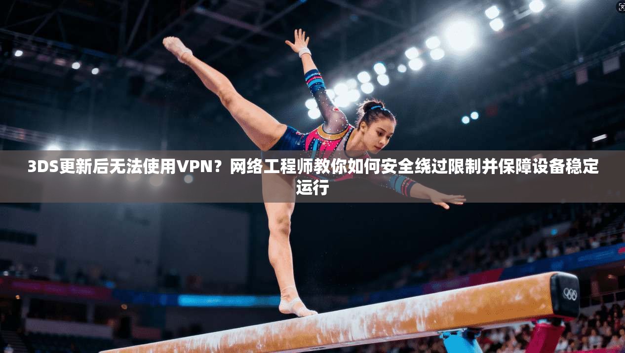3DS更新后无法使用VPN？网络工程师教你如何安全绕过限制并保障设备稳定运行