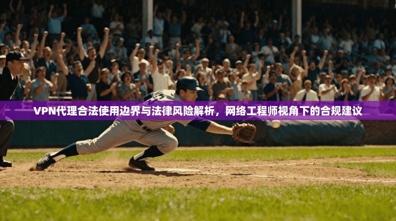 VPN代理合法使用边界与法律风险解析，网络工程师视角下的合规建议
