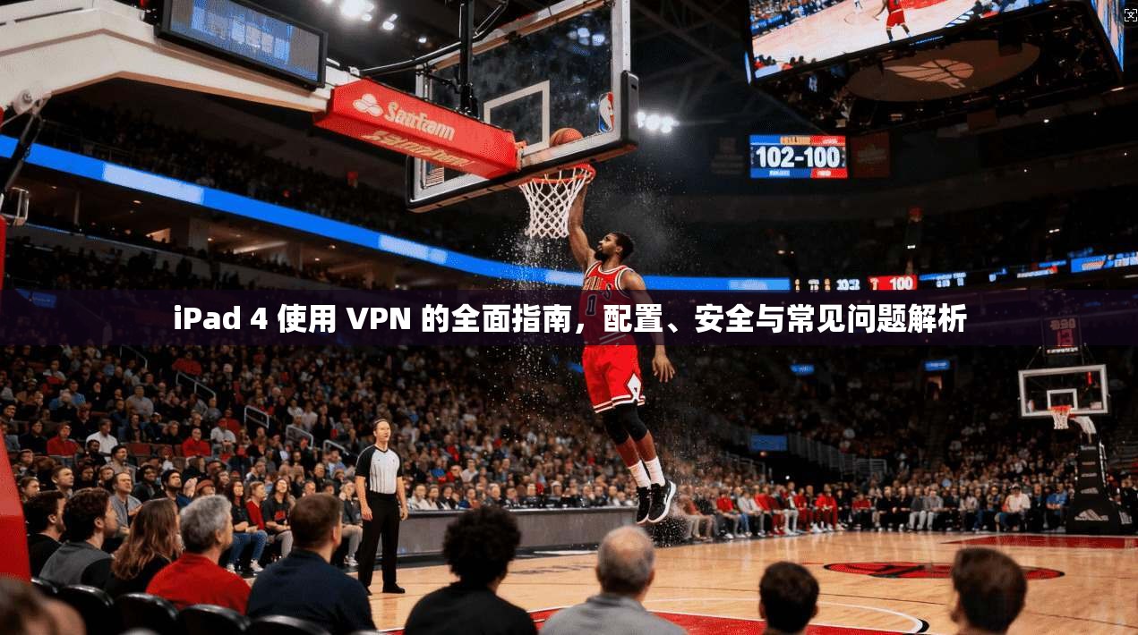 iPad 4 使用 VPN 的全面指南，配置、安全与常见问题解析