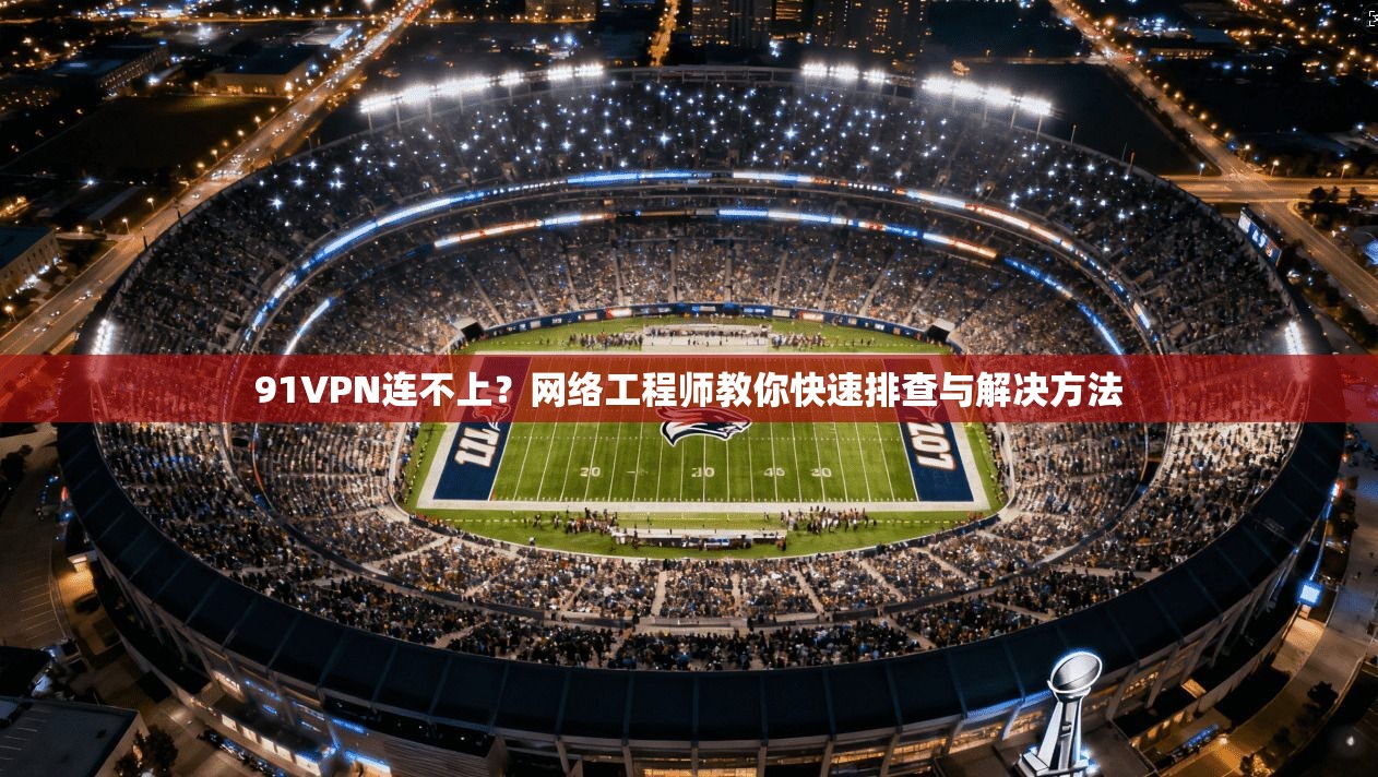 91VPN连不上？网络工程师教你快速排查与解决方法