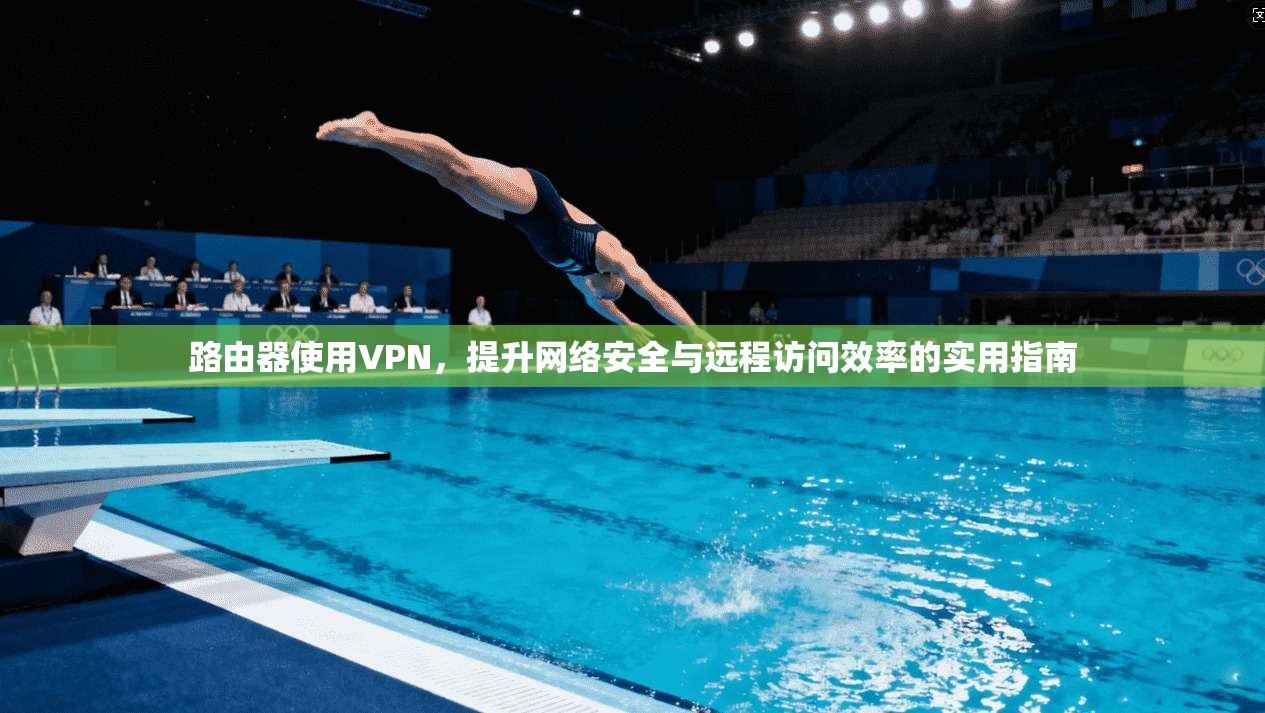 路由器使用VPN，提升网络安全与远程访问效率的实用指南