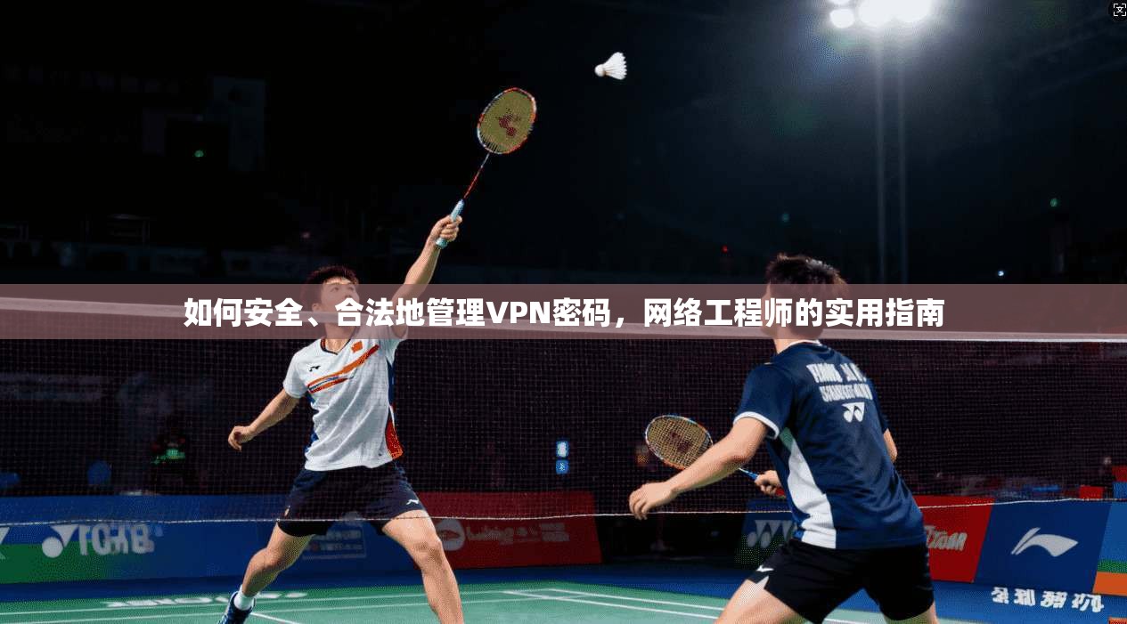 如何安全、合法地管理VPN密码，网络工程师的实用指南