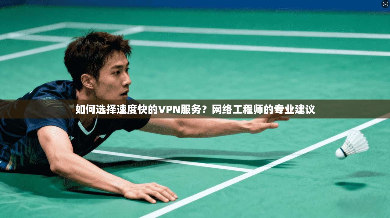 如何选择速度快的VPN服务？网络工程师的专业建议