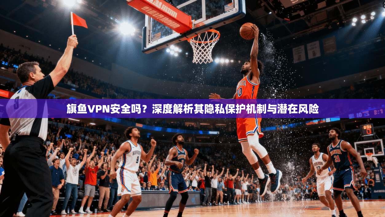 旗鱼VPN安全吗？深度解析其隐私保护机制与潜在风险