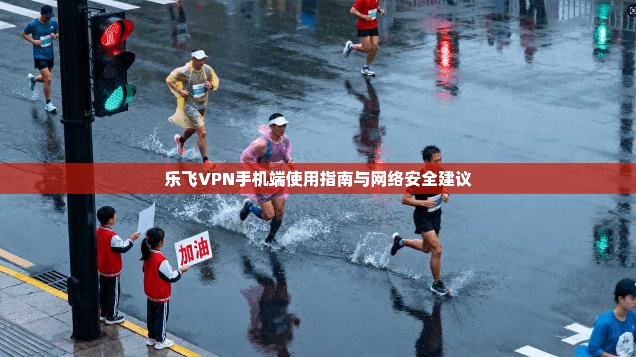 乐飞VPN手机端使用指南与网络安全建议