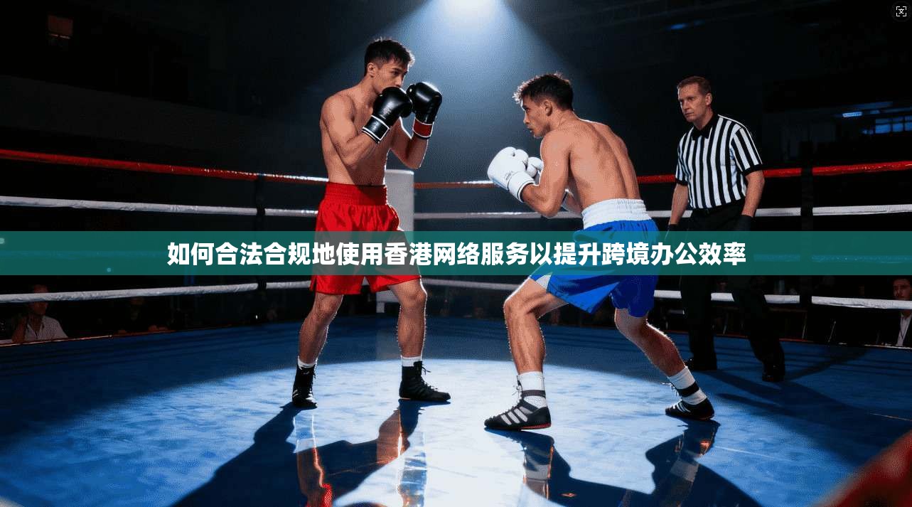 如何合法合规地使用香港网络服务以提升跨境办公效率