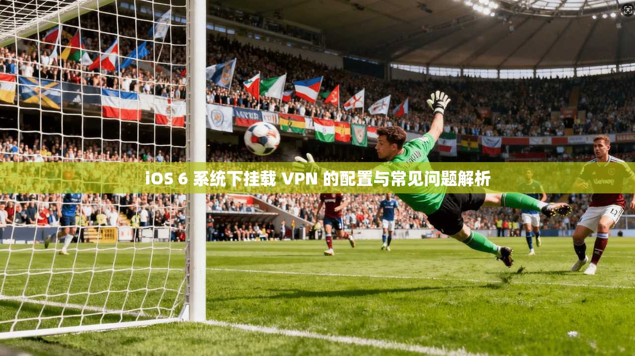 iOS 6 系统下挂载 VPN 的配置与常见问题解析