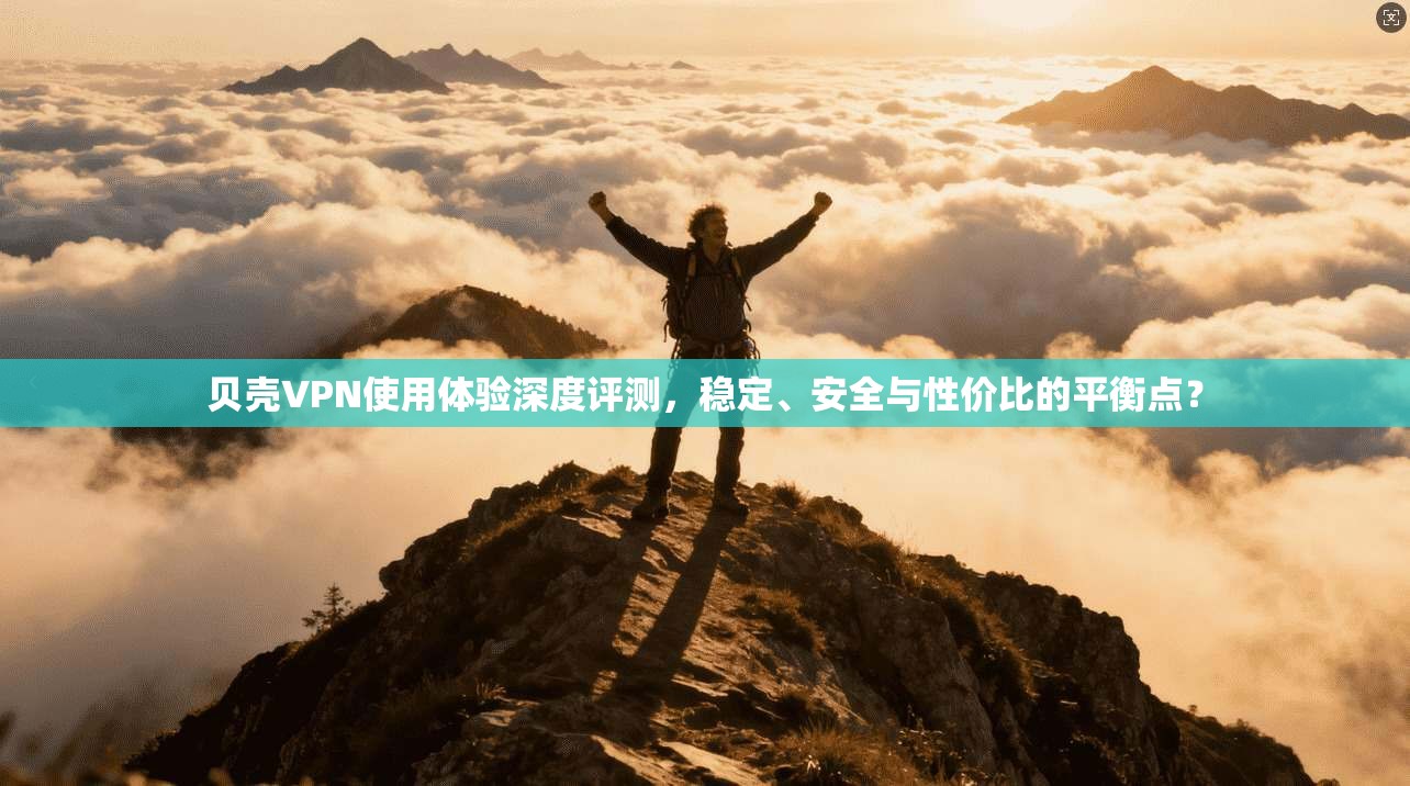 贝壳VPN使用体验深度评测，稳定、安全与性价比的平衡点？